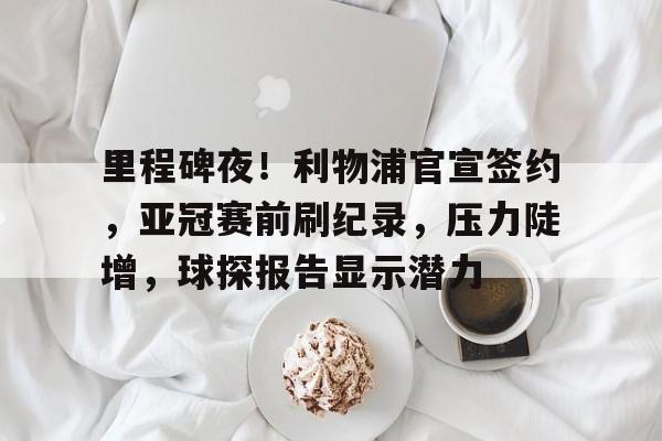 爱游戏网页版 -里程碑夜！利物浦官宣签约，亚冠赛前刷纪录，压力陡增，球探报告显示潜力的简单介绍