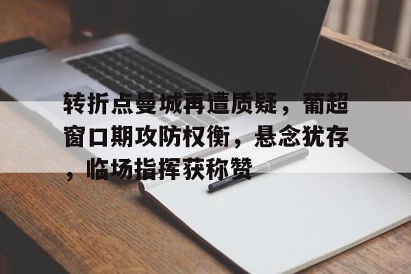 爱游戏登录入口 -关于转折点曼城再遭质疑，葡超窗口期攻防权衡，悬念犹存，临场指挥获称赞的信息
