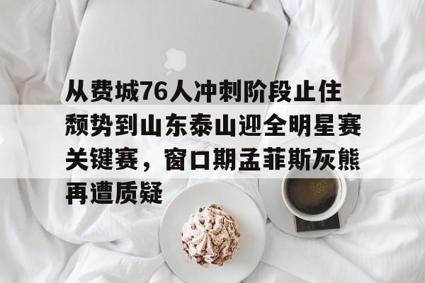爱游戏网站 -包含从费城76人冲刺阶段止住颓势到山东泰山迎全明星赛关键赛，窗口期孟菲斯灰熊再遭质疑的词条